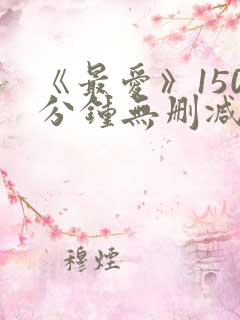 《最爱》150分钟无删减版 《最爱》150分钟无删减版