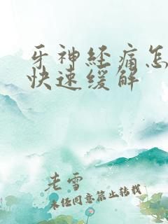 牙神经痛怎么办快速缓解 牙神经痛怎么办快速缓解