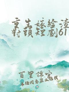 重生嫁给渣男死对头短剧61集