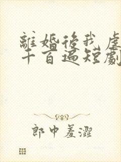 离婚后我虐前夫千百遍短剧免费观看
