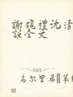 谢砚礼沈清筠小说全文 谢砚礼沈清筠小说全文