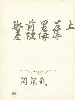 与前男友上司出差被侮辱 与前男友上司出差被侮辱