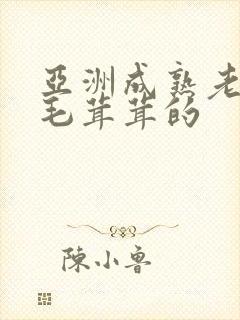 亚洲成熟老妇女毛茸茸的