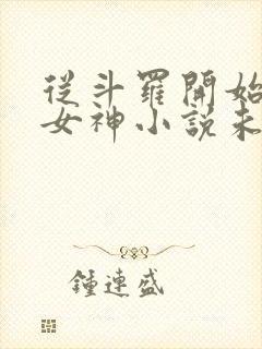 从斗罗开始俘获女神小说未删版下载txt 从斗罗开始俘获女神小说未删版下载txt