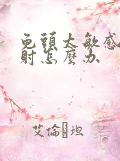 龟头太敏感而早射怎么办