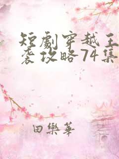 短剧穿越王妃逆袭攻略74集免费观看 短剧穿越王妃逆袭攻略74集免费观看