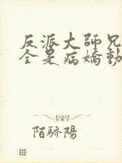 反派大师兄师妹全是病娇动态漫 反派大师兄师妹全是病娇动态漫