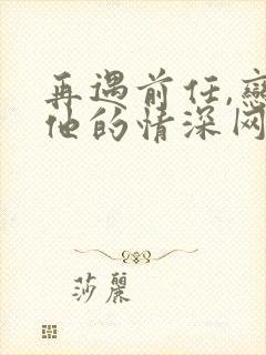 再遇前任,恋上他的情深网剧