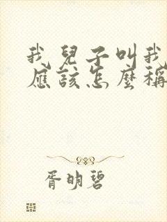 我儿子叫我叔叔应该怎么称呼