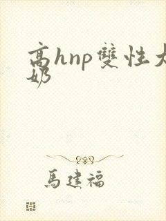 高hnp双性大奶 高hnp双性大奶
