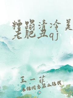 糟蹋清冷美人被老肥丑qj 糟蹋清冷美人被老肥丑qj