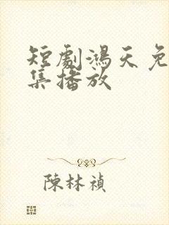 短剧鸿天免费全集播放