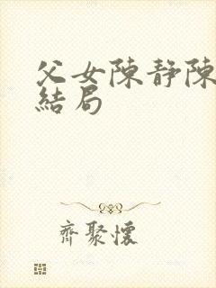 父女陈静陈力大结局 父女陈静陈力大结局