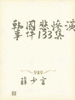 韩国悲惨演艺圈事件133集 韩国悲惨演艺圈事件133集