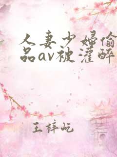 人妻少妇偷人精品av被灌醉