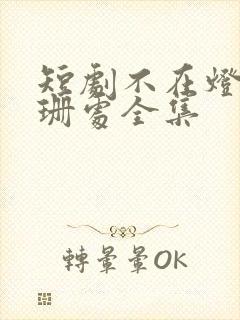 短剧不在灯火阑珊处全集
