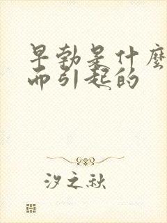 早勃是什么原因而引起的 早勃是什么原因而引起的