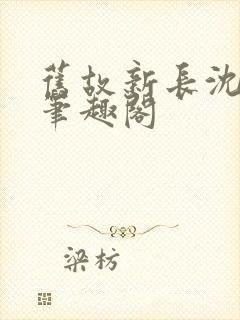 旧故新长沈抱山笔趣阁 旧故新长沈抱山笔趣阁