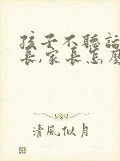 孩子不听话骂家长,家长怎么办