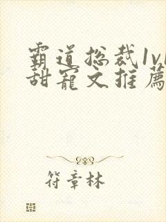 霸道总裁1v1甜宠文推荐 霸道总裁1v1甜宠文推荐