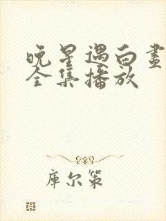 晚星遇白昼短剧全集播放 晚星遇白昼短剧全集播放