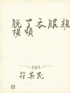 脱了衣服亲吻的视频