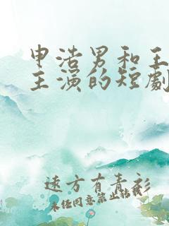 申浩男和王格格主演的短剧 申浩男和王格格主演的短剧