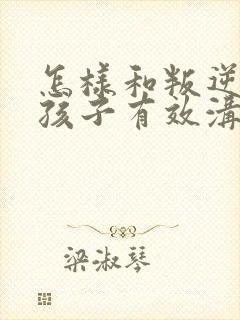 怎样和叛逆期的孩子有效沟通 怎样和叛逆期的孩子有效沟通