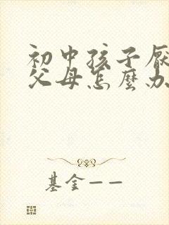 初中孩子厌学骂父母怎么办