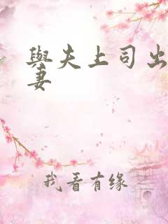 与夫上司出轨人妻 与夫上司出轨人妻