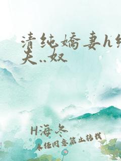 清纯娇妻h绿帽夫..奴 清纯娇妻h绿帽夫..奴