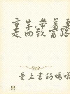 重生,带着妻儿走向致富路 重生,带着妻儿走向致富路
