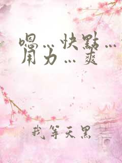 嗯…快点…啊…用力…爽 嗯…快点…啊…用力…爽