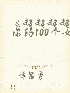 《超超超超喜欢你的100个女朋友》