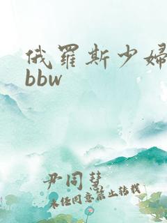 俄罗斯少妇大胆bbw
