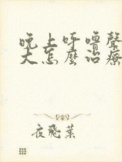 晚上呼噜声特别大怎么治疗