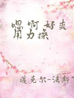 嗯 啊 好爽 用力操