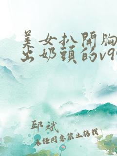 美女扒开胸罩露出奶头的v999av 美女扒开胸罩露出奶头的v999av