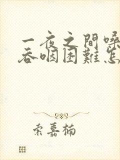 一夜之间嗓子疼吞咽困难怎么办