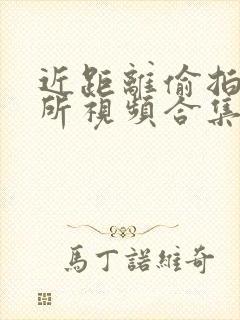 近距离偷拍女厕所视频合集
