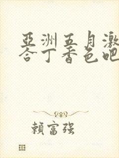亚洲五月激情综合丁香色吧