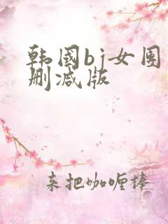 韩国bj女团未删减版