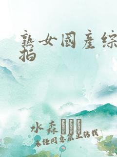 熟女国产综合自拍 熟女国产综合自拍