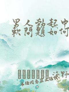 男人勃起中途变软问题如何治