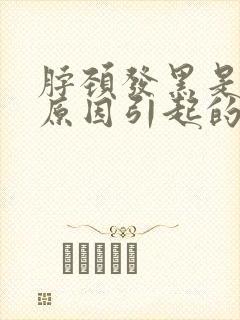 脖颈发黑是什么原因引起的 脖颈发黑是什么原因引起的
