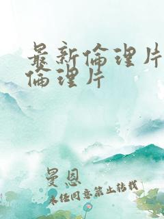 最新伦理片推荐伦理片 最新伦理片推荐伦理片