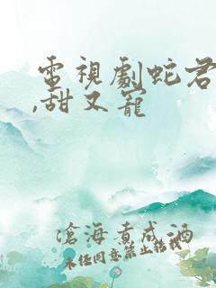 电视剧蛇君老公,甜又宠