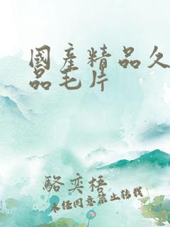 国产精品久久精品毛片 国产精品久久精品毛片