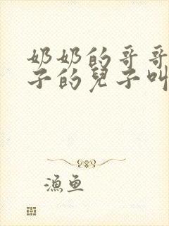 奶奶的哥哥的儿子的儿子叫什么