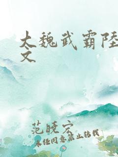大魏武霸陆泽全文 大魏武霸陆泽全文